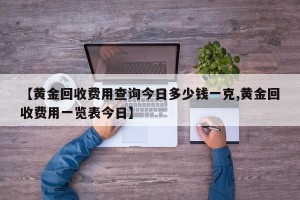 【黄金回收费用查询今日多少钱一克,黄金回收费用一览表今日】