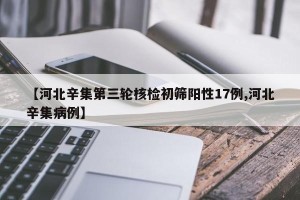 【河北辛集第三轮核检初筛阳性17例,河北辛集病例】
