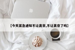 【今天紧急通知不让离京,不让离京了吗】