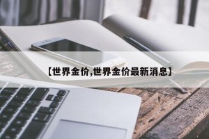 【世界金价,世界金价最新消息】