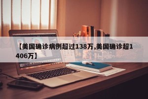 【美国确诊病例超过138万,美国确诊超1406万】
