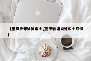 【重庆新增4例本土,重庆新增4例本土病例】