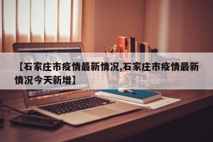 【石家庄市疫情最新情况,石家庄市疫情最新情况今天新增】