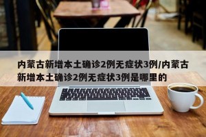 内蒙古新增本土确诊2例无症状3例/内蒙古新增本土确诊2例无症状3例是哪里的