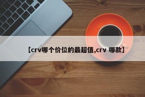 【crv哪个价位的最超值,crv 哪款】