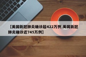 【美国新冠肺炎确诊超422万例,美国新冠肺炎确诊近745万例】