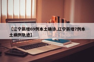 【辽宁新增69例本土确诊,辽宁新增7例本土病例轨迹】