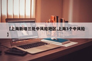 【上海新增三处中风险地区,上海3个中风险】