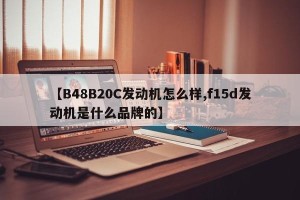 【B48B20C发动机怎么样,f15d发动机是什么品牌的】