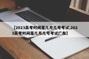 【2023高考时间是几月几号考试,2023高考时间是几月几号考试广东】