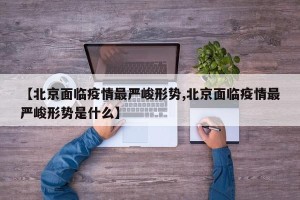 【北京面临疫情最严峻形势,北京面临疫情最严峻形势是什么】