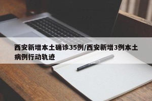 西安新增本土确诊35例/西安新增3例本土病例行动轨迹