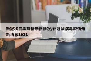 新冠状病毒疫情最新情况/新冠状病毒疫情最新消息2021