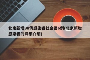 北京新增98例感染者社会面6例(北京新增感染者的详细介绍)