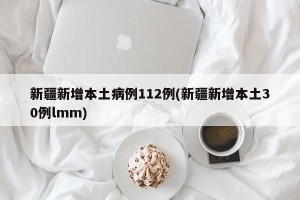 新疆新增本土病例112例(新疆新增本土30例lmm)