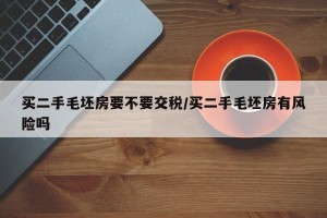 买二手毛坯房要不要交税/买二手毛坯房有风险吗