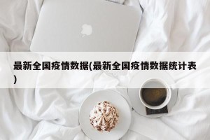 最新全国疫情数据(最新全国疫情数据统计表)