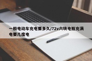 一般电动车充电要多久/72v六块电瓶充满电要几度电