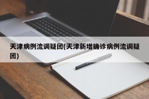 天津病例流调疑团(天津新增确诊病例流调疑团)