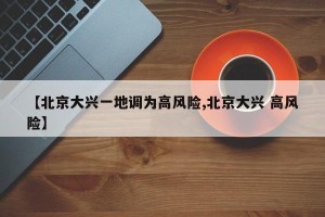 【北京大兴一地调为高风险,北京大兴 高风险】