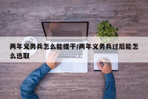 两年义务兵怎么能提干/两年义务兵过后能怎么选取