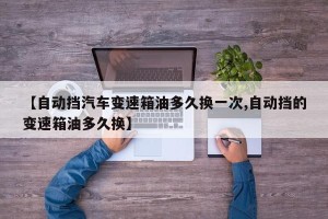 【自动挡汽车变速箱油多久换一次,自动挡的变速箱油多久换】