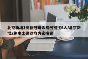 北京新增1例新冠确诊病例密接9人/北京新增2例本土确诊均为密接者