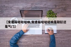 【变速箱哒哒哒响,变速箱哒哒哒响是敲缸还是气门】