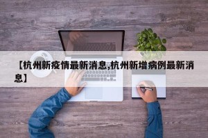 【杭州新疫情最新消息,杭州新增病例最新消息】