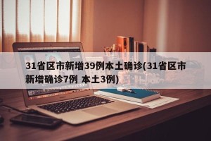 31省区市新增39例本土确诊(31省区市新增确诊7例 本土3例)