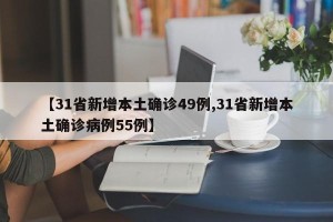 【31省新增本土确诊49例,31省新增本土确诊病例55例】