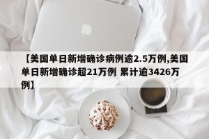 【美国单日新增确诊病例逾2.5万例,美国单日新增确诊超21万例 累计逾3426万例】