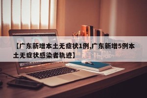 【广东新增本土无症状1例,广东新增5例本土无症状感染者轨迹】