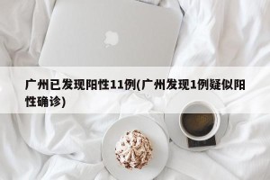 广州已发现阳性11例(广州发现1例疑似阳性确诊)
