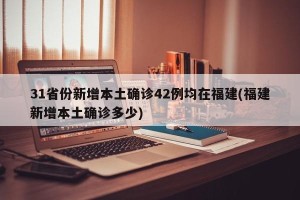 31省份新增本土确诊42例均在福建(福建新增本土确诊多少)