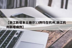 【浙江新增本土确诊13例均在杭州,浙江杭州新增病例】