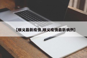 【顺义最新疫情,顺义疫情最新病例】