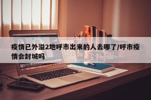 疫情已外溢2地呼市出来的人去哪了/呼市疫情会封城吗