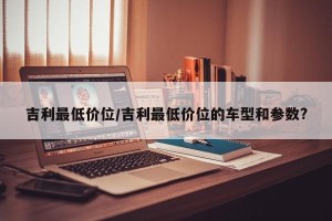 吉利最低价位/吉利最低价位的车型和参数?