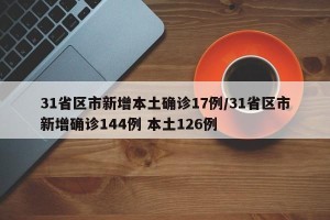 31省区市新增本土确诊17例/31省区市新增确诊144例 本土126例