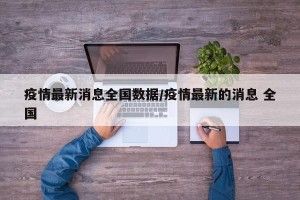 疫情最新消息全国数据/疫情最新的消息 全国