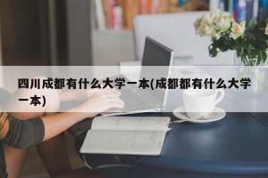 四川成都有什么大学一本(成都都有什么大学一本)