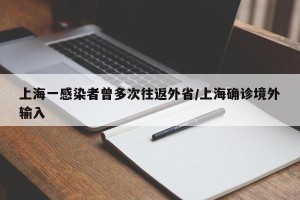 上海一感染者曾多次往返外省/上海确诊境外输入