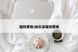 福特费用/哈尔滨福特费用