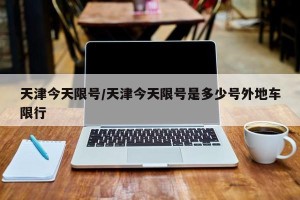 天津今天限号/天津今天限号是多少号外地车限行