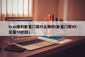 6cm厚的卧室门装什么锁好(卧室门厚45还是50的好)