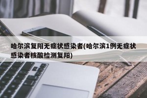 哈尔滨复阳无症状感染者(哈尔滨1例无症状感染者核酸检测复阳)