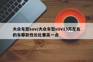 大众车型suv/大众车型sUv13万左右的车那款性价比要高一点
