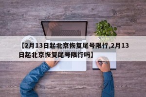 【2月13日起北京恢复尾号限行,2月13日起北京恢复尾号限行吗】