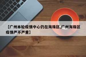 【广州本轮疫情中心仍在海珠区,广州海珠区疫情严不严重】